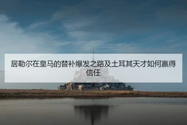 居勒尔在皇马的替补爆发之路及土耳其天才如何赢得信任
