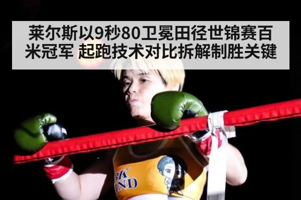 莱尔斯以9秒80卫冕田径世锦赛百米冠军 起跑技术对比拆解制胜关键