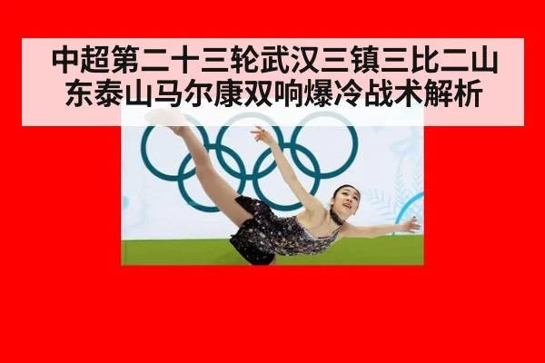 中超第二十三轮武汉三镇三比二山东泰山马尔康双响爆冷战术解析