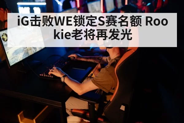 iG击败WE锁定S赛名额 Rookie老将再发光