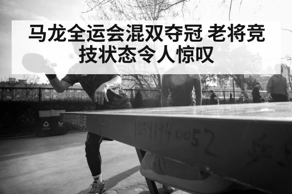 马龙全运会混双夺冠 老将竞技状态令人惊叹