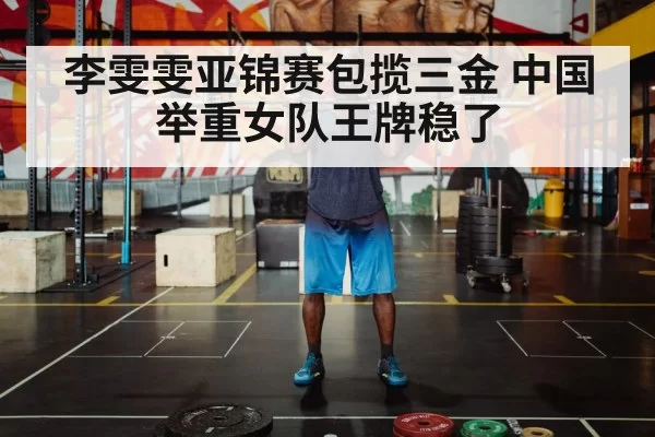 李雯雯亚锦赛包揽三金 中国举重女队王牌稳了
