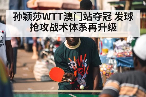 孙颖莎WTT澳门站夺冠 发球抢攻战术体系再升级