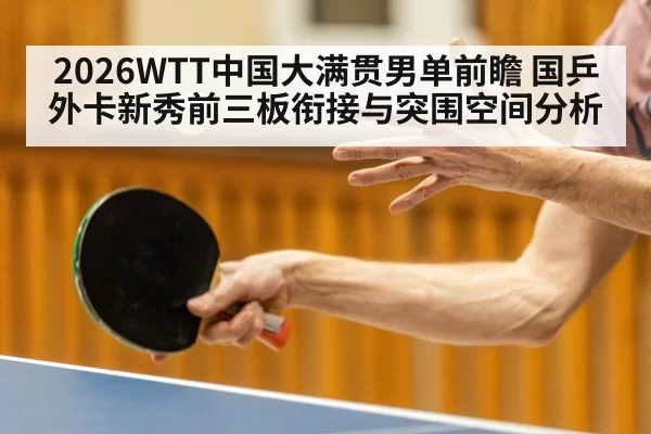 2026WTT中国大满贯男单前瞻 国乒外卡新秀前三板衔接与突围空间分析