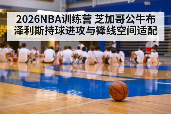 2026NBA训练营 芝加哥公牛布泽利斯持球进攻与锋线空间适配
